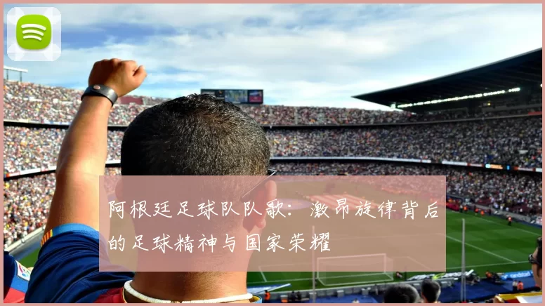 阿根廷足球队队歌：激昂旋律背后的足球精神与国家荣耀