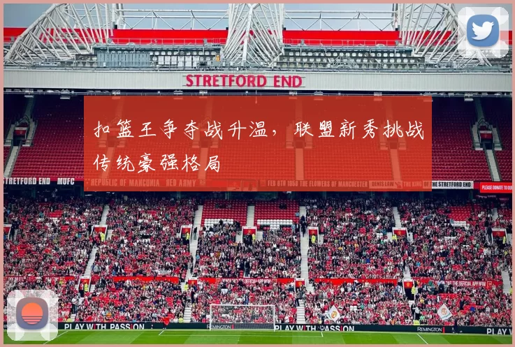 扣篮王争夺战升温,联盟新秀挑战传统豪强格局