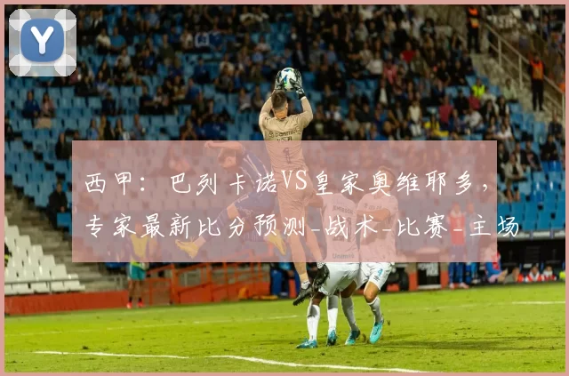 西甲：巴列卡诺VS皇家奥维耶多，专家最新比分预测_战术_比赛_主场