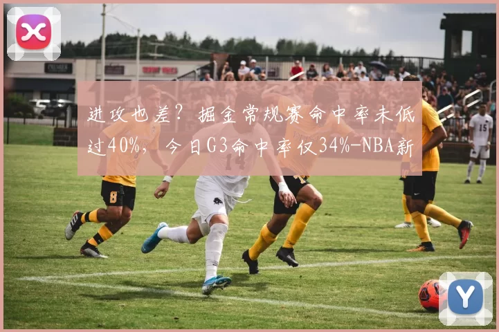 进攻也差？掘金常规赛命中率未低过40%，今日G3命中率仅34%-NBA新闻