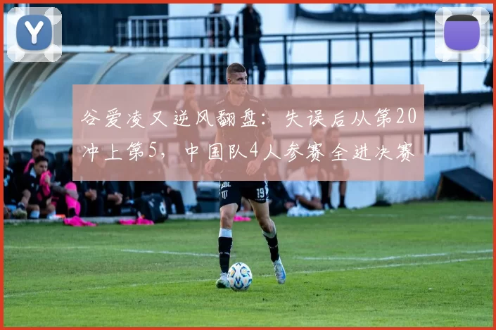 谷爱凌又逆风翻盘:失误后从第20冲上第5,中国队4人参赛全进决赛