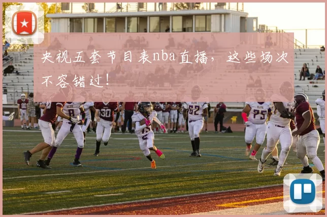 央视五套节目表nba直播,这些场次不容错过!