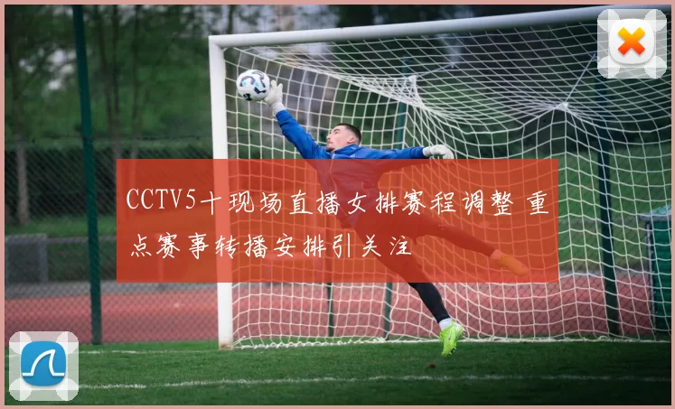 CCTV5十现场直播女排赛程调整 重点赛事转播安排引关注