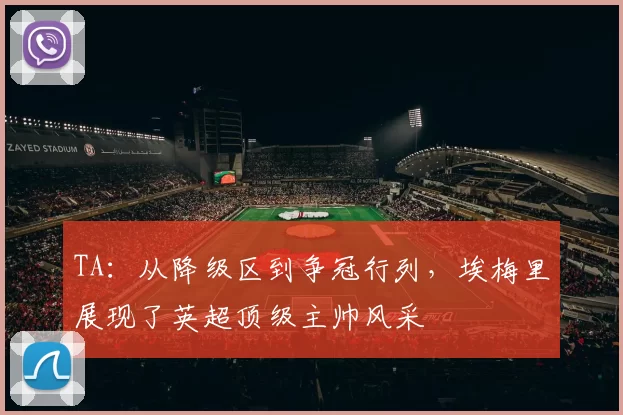 TA：从降级区到争冠行列，埃梅里展现了英超顶级主帅风采
