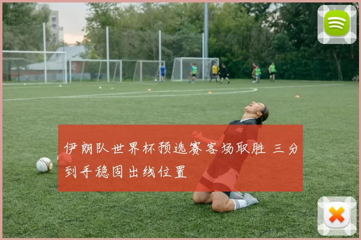 伊朗队世界杯预选赛客场取胜 三分到手稳固出线位置