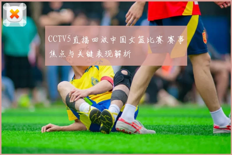 CCTV5直播回放中国女篮比赛 赛事焦点与关键表现解析