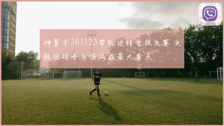 神算子303123带队逆转晋级决赛 决胜场对手与伤病成最大看点