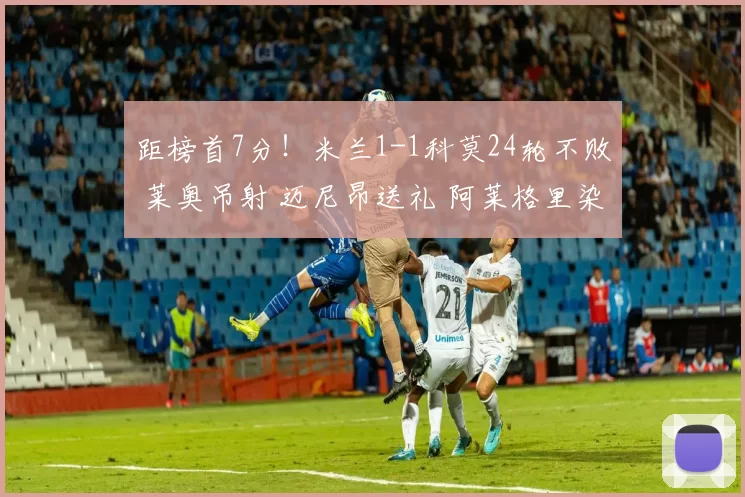 距榜首7分!米兰1-1科莫24轮不败 莱奥吊射 迈尼昂送礼 阿莱格里染红