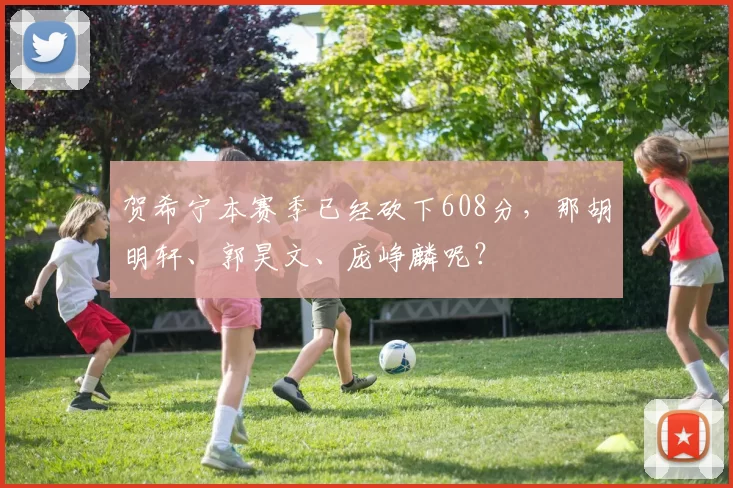 贺希宁本赛季已经砍下608分，那胡明轩、郭昊文、庞峥麟呢？