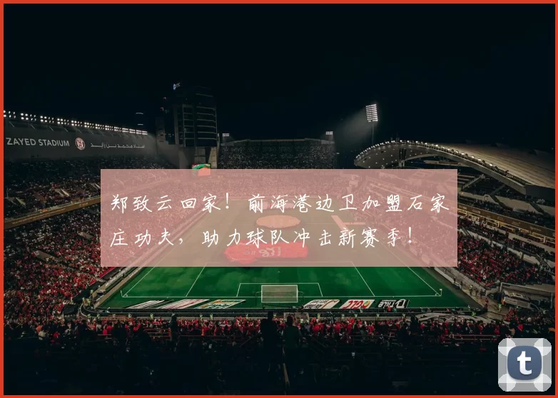 郑致云回家！前海港边卫加盟石家庄功夫，助力球队冲击新赛季！