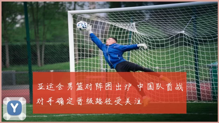 亚运会男篮对阵图出炉 中国队首战对手确定晋级路径受关注