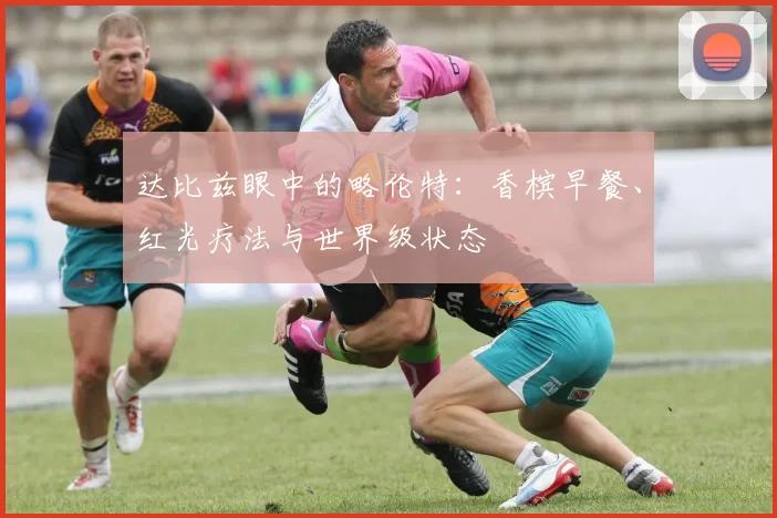 达比兹眼中的略伦特：香槟早餐、红光疗法与世界级状态