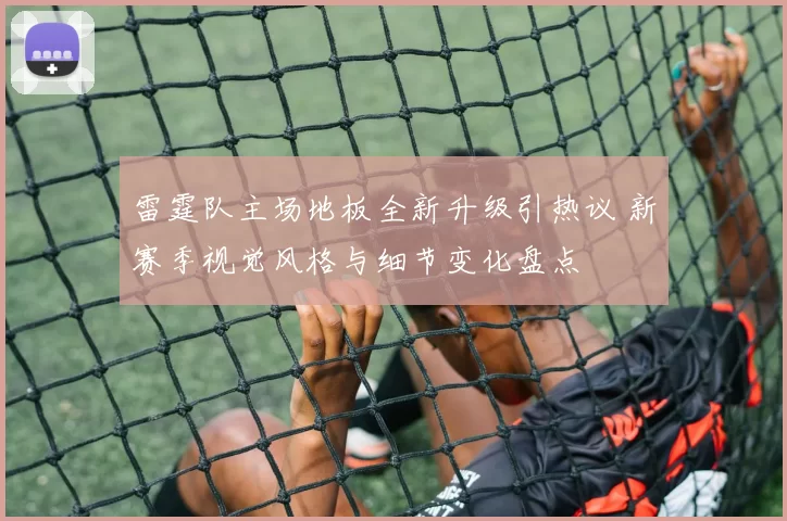 雷霆队主场地板全新升级引热议 新赛季视觉风格与细节变化盘点