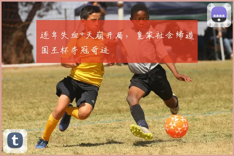 连年失血+天崩开局，皇家社会缔造国王杯夺冠奇迹