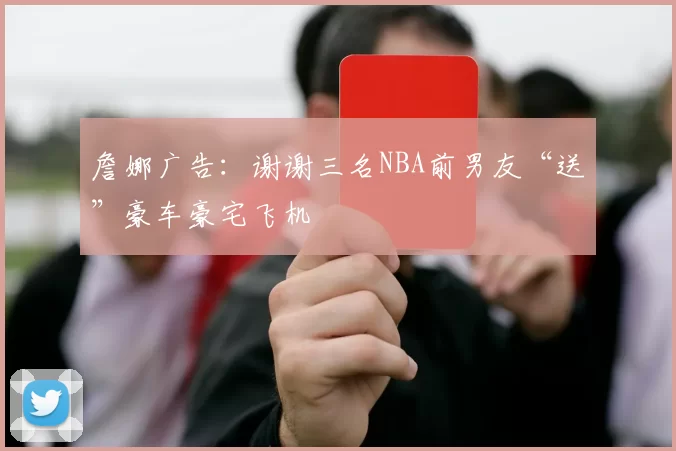 詹娜广告：谢谢三名NBA前男友“送”豪车豪宅飞机