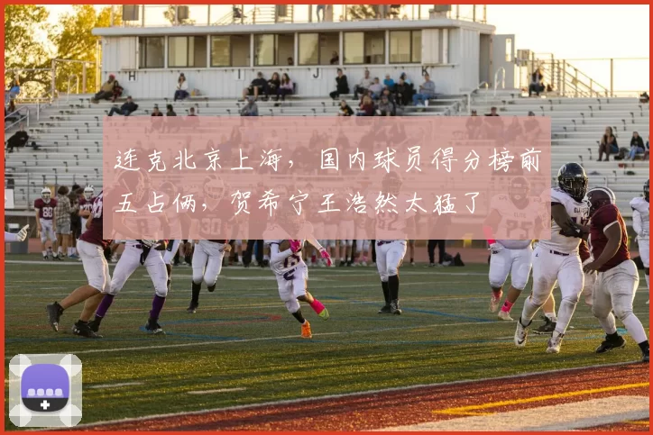 连克北京上海，国内球员得分榜前五占俩，贺希宁王浩然太猛了