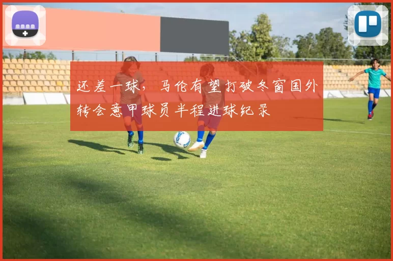还差一球，马伦有望打破冬窗国外转会意甲球员半程进球纪录