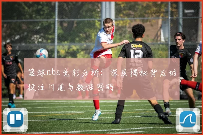 篮球nba竞彩分析：深度揭秘背后的投注门道与数据密码