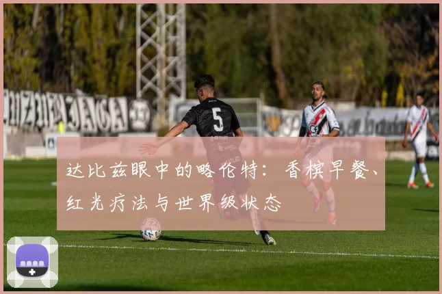 达比兹眼中的略伦特：香槟早餐、红光疗法与世界级状态