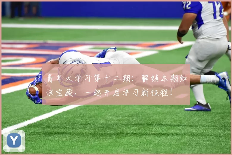 青年大学习第十二期：解锁本期知识宝藏，一起开启学习新征程！