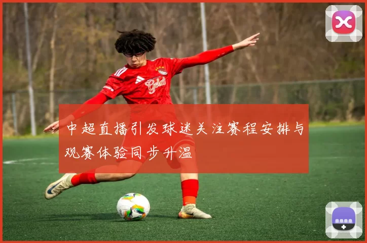 中超直播引发球迷关注赛程安排与观赛体验同步升温