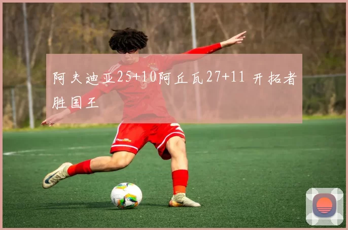 阿夫迪亚25+10阿丘瓦27+11 开拓者胜国王