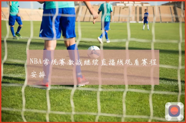 NBA常规赛激战继续直播线观看赛程安排