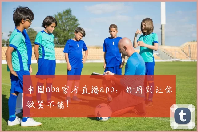 中国nba官方直播app,好用到让你欲罢不能!