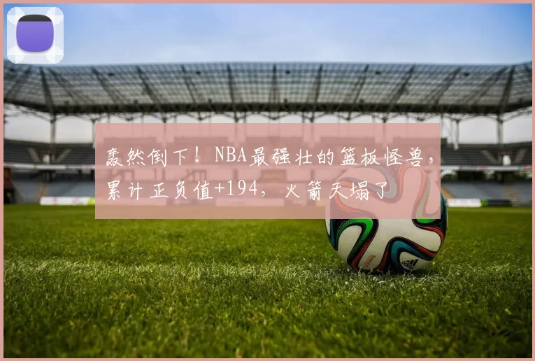 轰然倒下！NBA最强壮的篮板怪兽，累计正负值+194，火箭天塌了