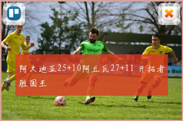 阿夫迪亚25+10阿丘瓦27+11 开拓者胜国王