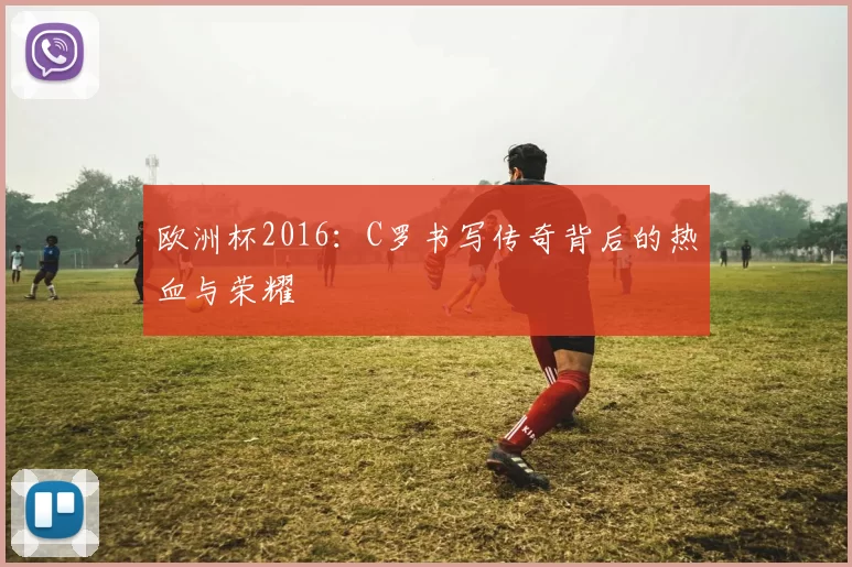 欧洲杯2016：C罗书写传奇背后的热血与荣耀