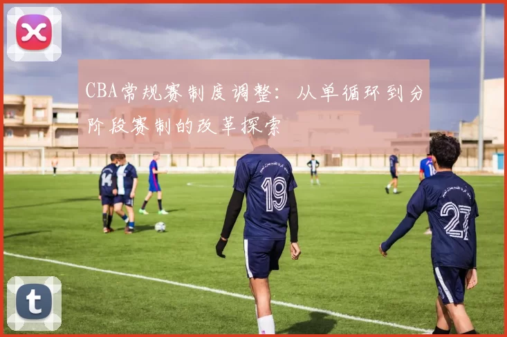 CBA常规赛制度调整：从单循环到分阶段赛制的改革探索