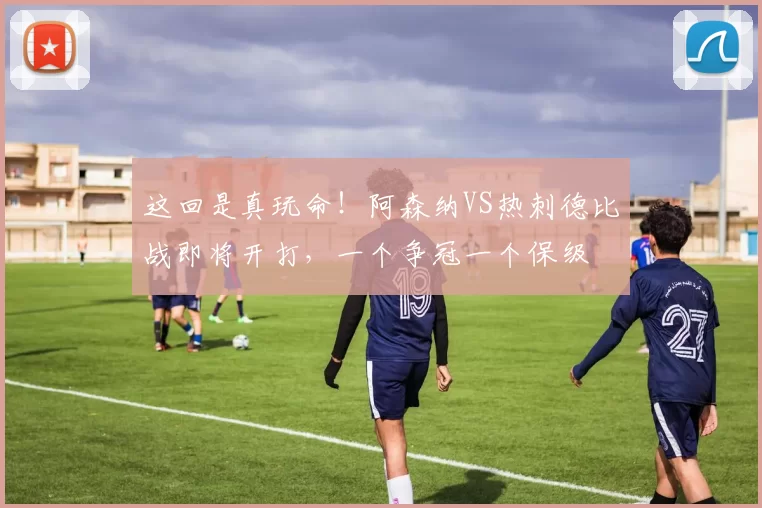 这回是真玩命！阿森纳VS热刺德比战即将开打，一个争冠一个保级