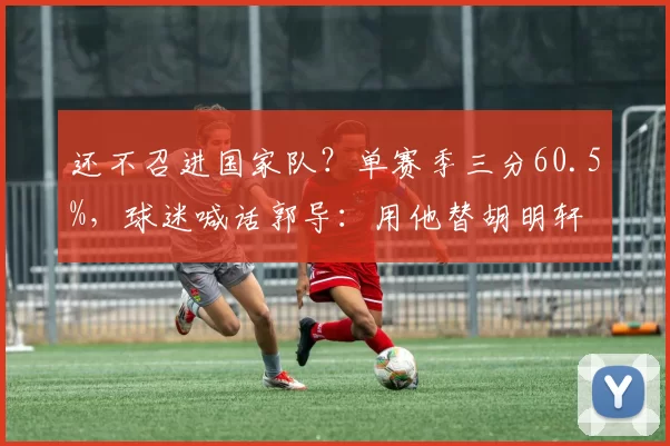 还不召进国家队？单赛季三分60.5%，球迷喊话郭导：用他替胡明轩