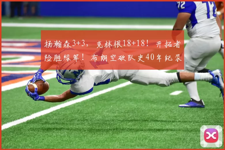 杨瀚森3+3，克林根18+18！开拓者险胜绿军！布朗空砍队史40年纪录