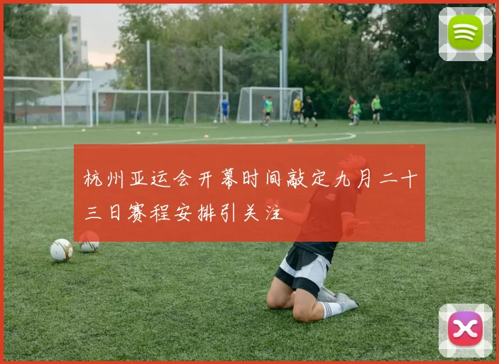 杭州亚运会开幕时间敲定九月二十三日赛程安排引关注