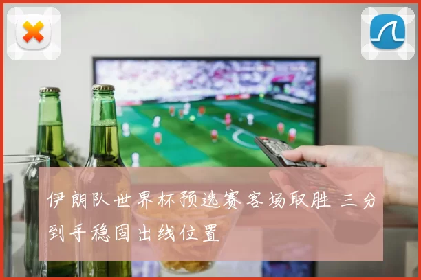 伊朗队世界杯预选赛客场取胜 三分到手稳固出线位置