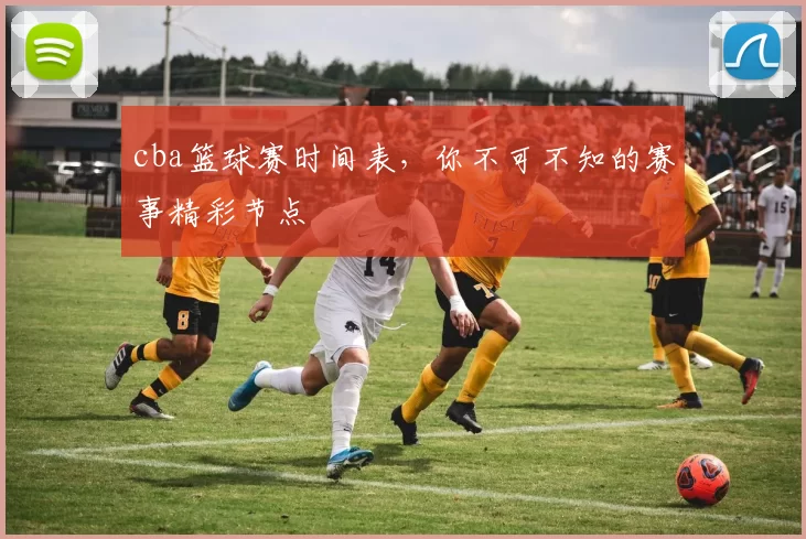 cba篮球赛时间表，你不可不知的赛事精彩节点