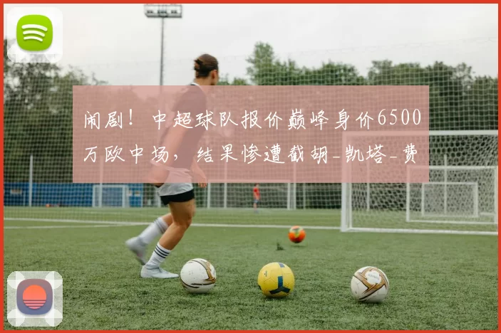 闹剧！中超球队报价巅峰身价6500万欧中场，结果惨遭截胡_凯塔_费伦茨瓦罗斯_利物浦