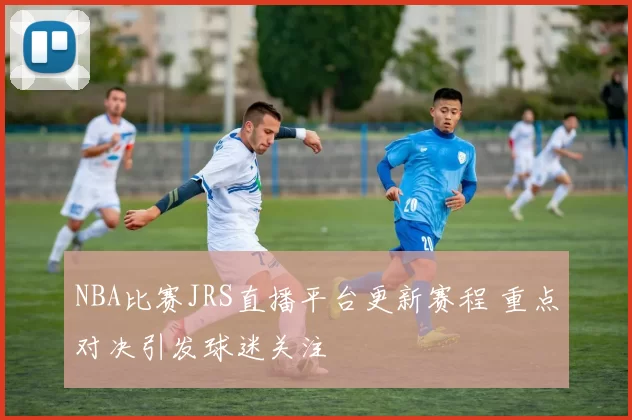NBA比赛JRS直播平台更新赛程 重点对决引发球迷关注