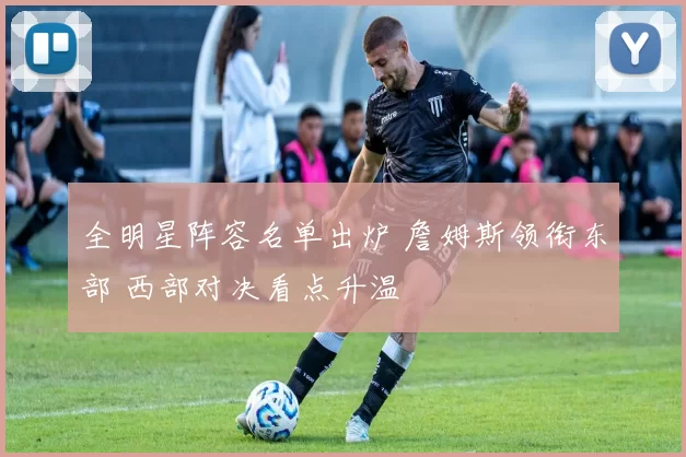 全明星阵容名单出炉 詹姆斯领衔东部 西部对决看点升温