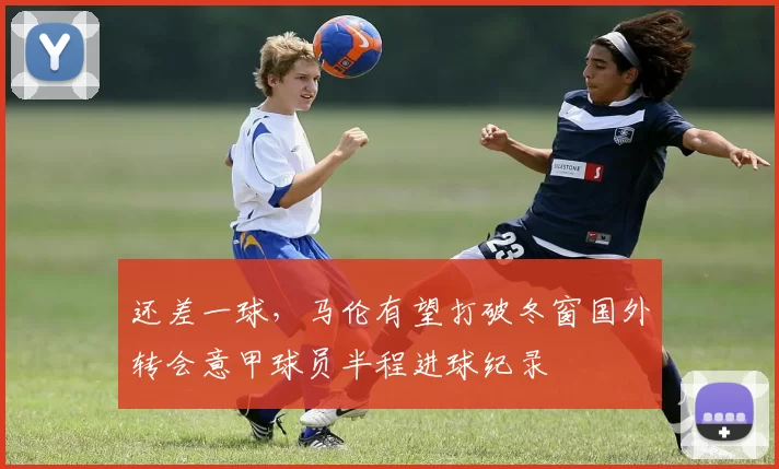 还差一球，马伦有望打破冬窗国外转会意甲球员半程进球纪录