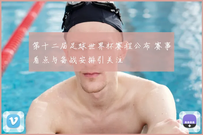 第十二届足球世界杯赛程公布 赛事看点与备战安排引关注