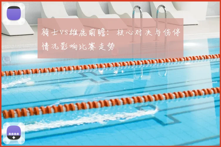 骑士vs雄鹿前瞻：核心对决与伤停情况影响比赛走势