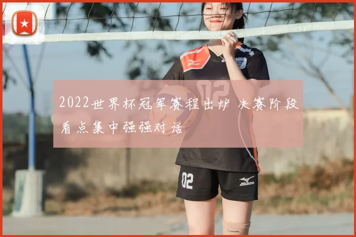 2022世界杯冠军赛程出炉 决赛阶段看点集中强强对话