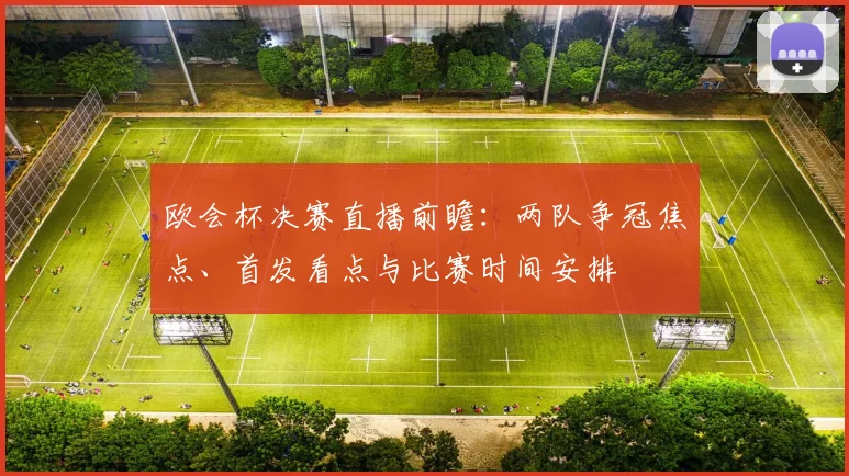欧会杯决赛直播前瞻：两队争冠焦点、首发看点与比赛时间安排
