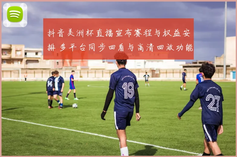 抖音美洲杯直播宣布赛程与权益安排 多平台同步回看与高清回放功能