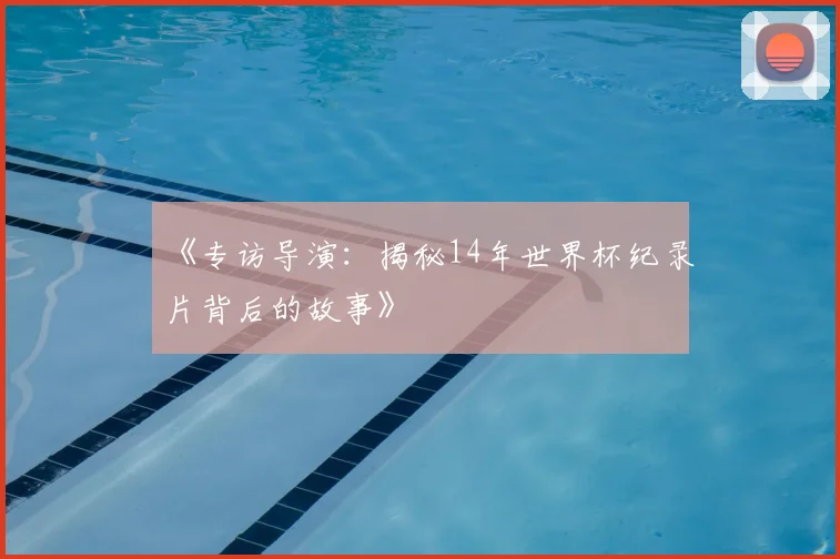 《专访导演：揭秘14年世界杯纪录片背后的故事》