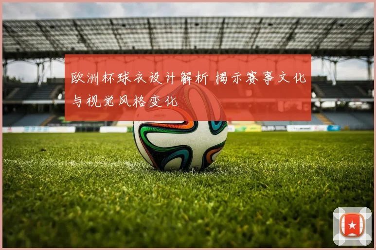 欧洲杯球衣设计解析 揭示赛事文化与视觉风格变化