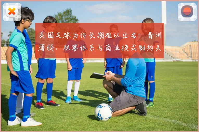 美国足球为何长期难以出名：青训薄弱、联赛体系与商业模式制约关注度